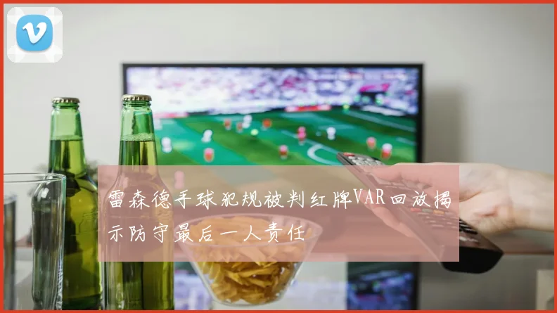雷森德手球犯规被判红牌VAR回放揭示防守最后一人责任