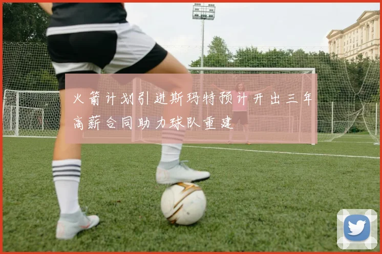 火箭计划引进斯玛特预计开出三年高薪合同助力球队重建
