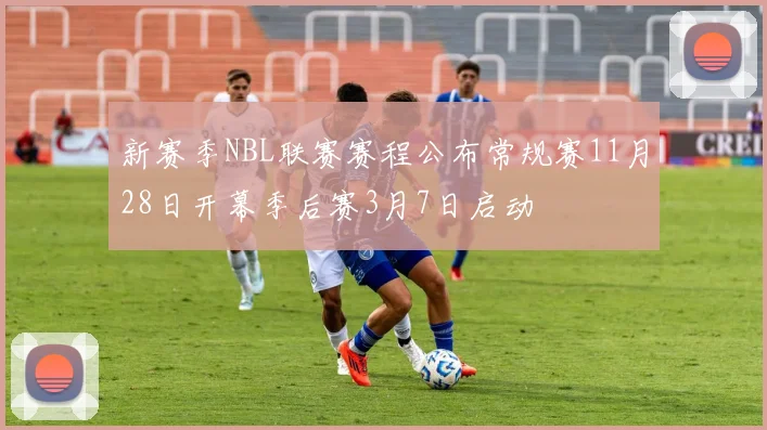 新赛季NBL联赛赛程公布常规赛11月28日开幕季后赛3月7日启动