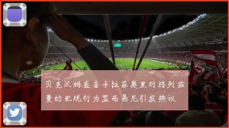 贝克汉姆直言卡拉菲奥里对格列兹曼的犯规行为显而易见引发热议