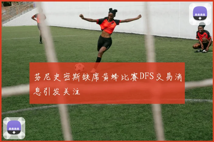 芬尼史密斯缺席黄蜂比赛DFS交易消息引发关注