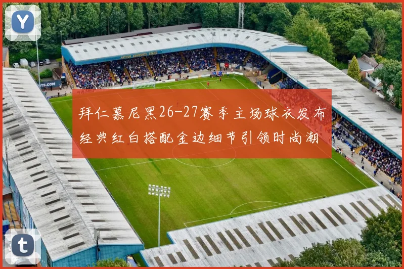 拜仁慕尼黑26-27赛季主场球衣发布经典红白搭配金边细节引领时尚潮流