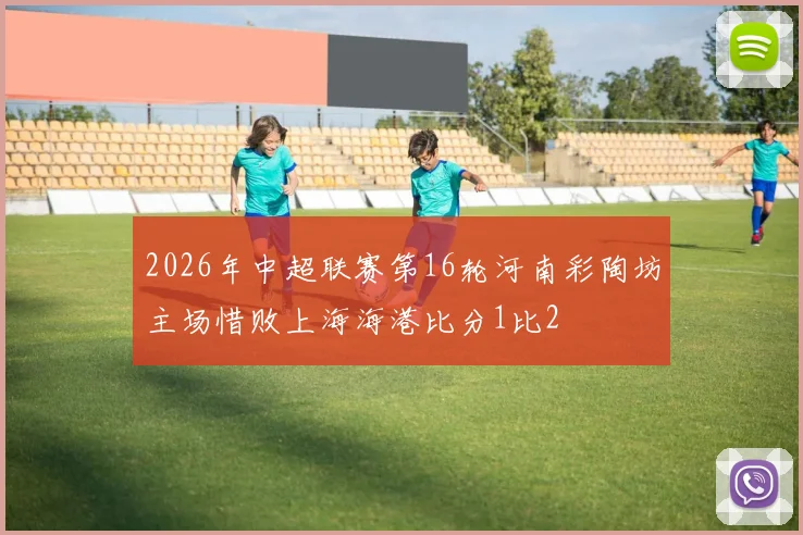 2026年中超联赛第16轮河南彩陶坊主场惜败上海海港比分1比2