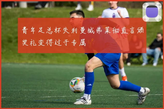 青年足总杯失利曼城弗莱彻直言颁奖礼变得过于专属