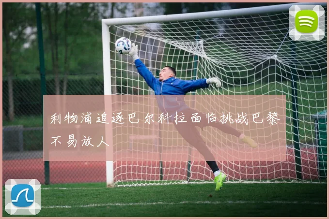 利物浦追逐巴尔科拉面临挑战巴黎不易放人