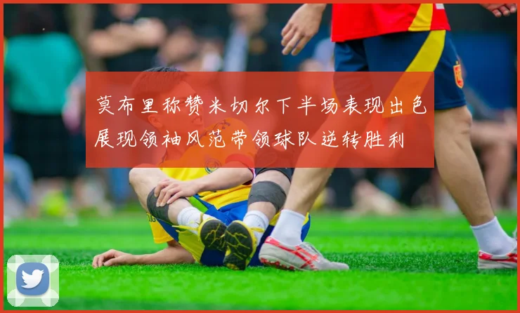 莫布里称赞米切尔下半场表现出色展现领袖风范带领球队逆转胜利