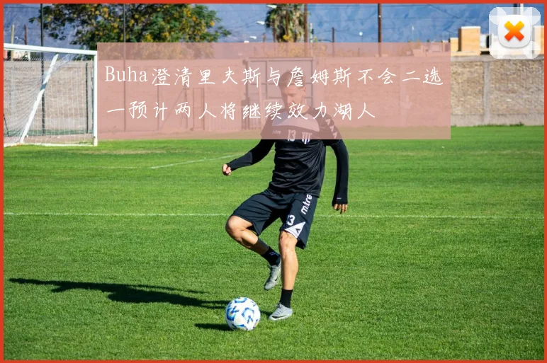 Buha澄清里夫斯与詹姆斯不会二选一预计两人将继续效力湖人
