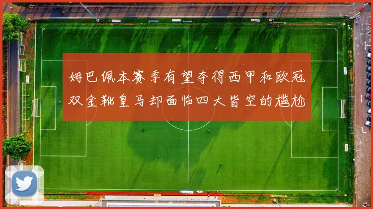姆巴佩本赛季有望夺得西甲和欧冠双金靴皇马却面临四大皆空的尴尬局面