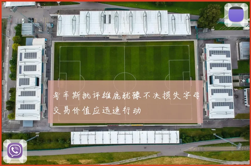 考辛斯批评雄鹿犹豫不决损失字母交易价值应迅速行动
