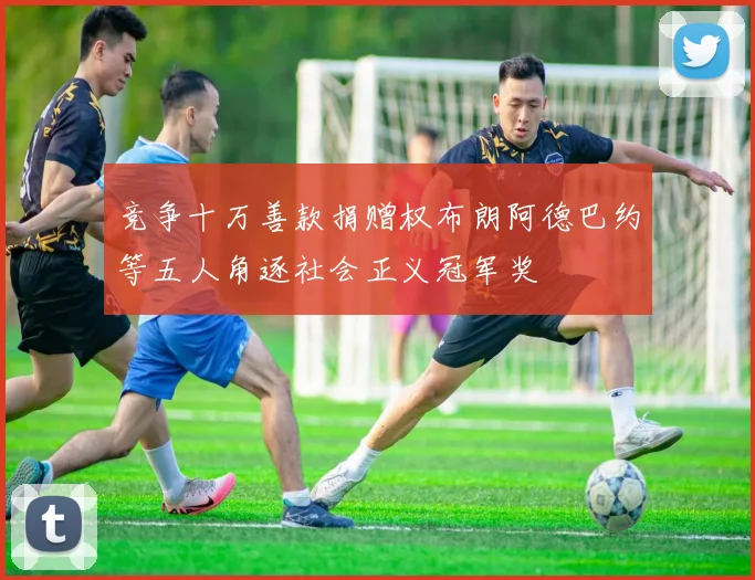 竞争十万善款捐赠权布朗阿德巴约等五人角逐社会正义冠军奖