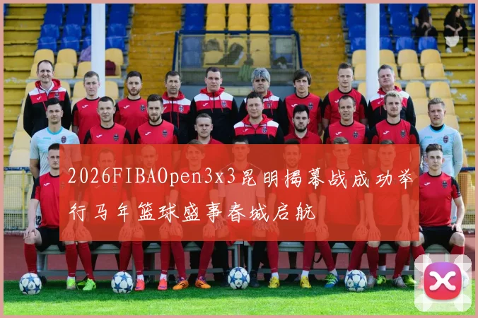 2026FIBAOpen3x3昆明揭幕战成功举行马年篮球盛事春城启航