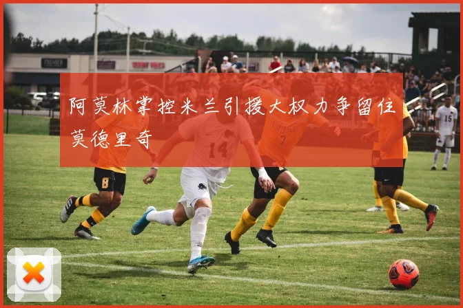 阿莫林掌控米兰引援大权力争留住莫德里奇
