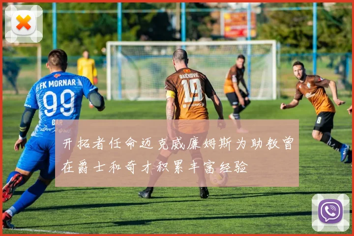 开拓者任命迈克威廉姆斯为助教曾在爵士和奇才积累丰富经验